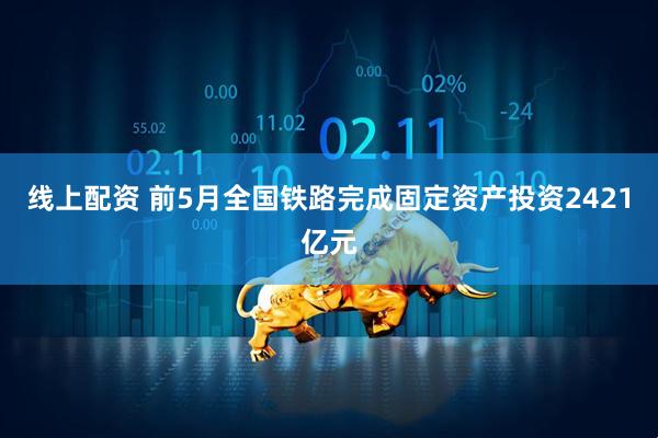 线上配资 前5月全国铁路完成固定资产投资2421亿元