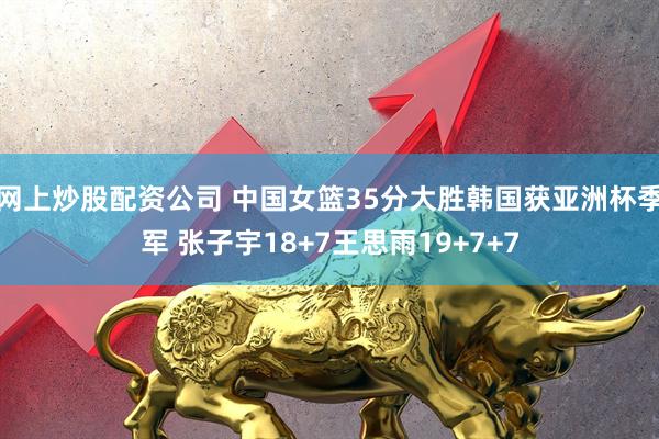 网上炒股配资公司 中国女篮35分大胜韩国获亚洲杯季军 张子宇18+7王思雨19+7+7