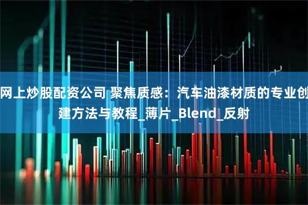 网上炒股配资公司 聚焦质感：汽车油漆材质的专业创建方法与教程_薄片_Blend_反射