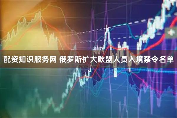 配资知识服务网 俄罗斯扩大欧盟人员入境禁令名单