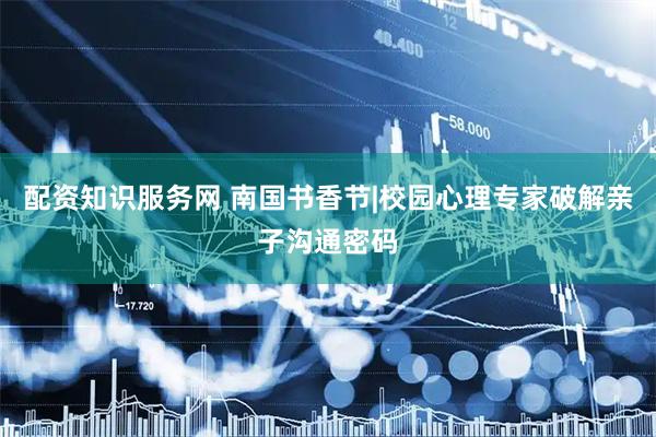 配资知识服务网 南国书香节|校园心理专家破解亲子沟通密码