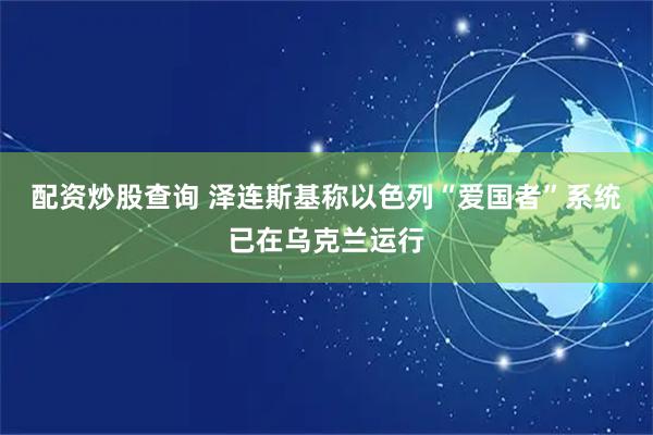 配资炒股查询 泽连斯基称以色列“爱国者”系统已在乌克兰运行