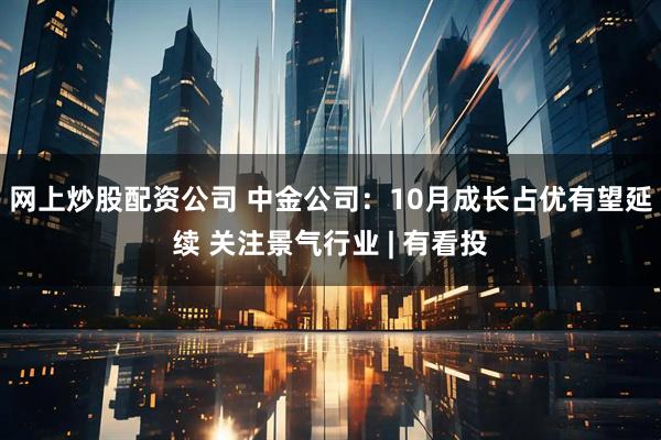 网上炒股配资公司 中金公司：10月成长占优有望延续 关注景气行业 | 有看投
