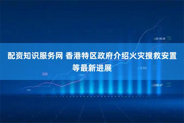 配资知识服务网 香港特区政府介绍火灾搜救安置等最新进展