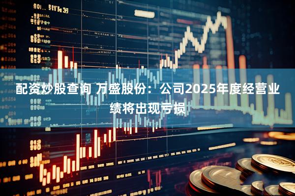 配资炒股查询 万盛股份：公司2025年度经营业绩将出现亏损
