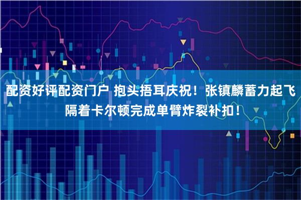 配资好评配资门户 抱头捂耳庆祝！张镇麟蓄力起飞 隔着卡尔顿完成单臂炸裂补扣！