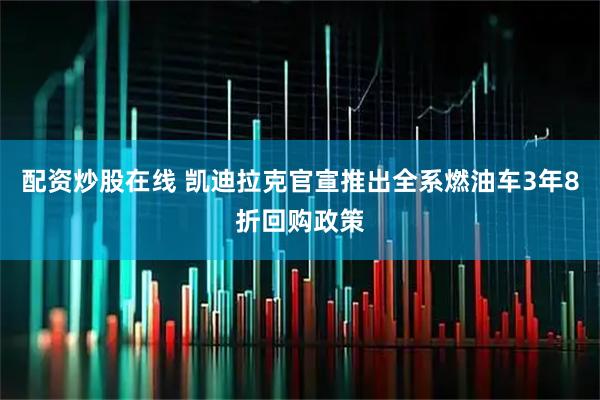 配资炒股在线 凯迪拉克官宣推出全系燃油车3年8折回购政策