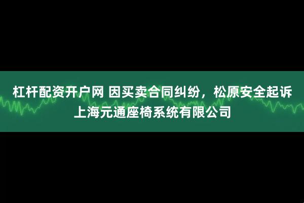 杠杆配资开户网 因买卖合同纠纷，松原安全起诉上海元通座椅系统有限公司