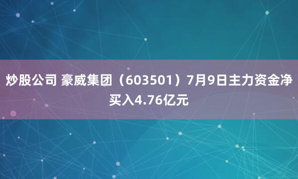 炒股公司 豪威集团（603501）7月9日主力资金净买入4.76亿元