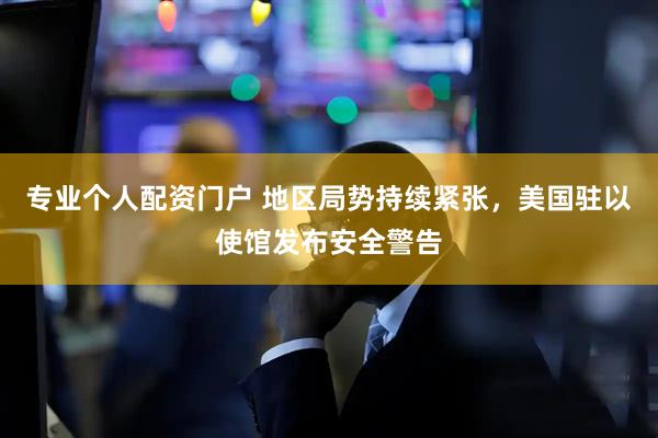 专业个人配资门户 地区局势持续紧张，美国驻以使馆发布安全警告