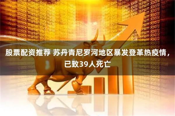 股票配资推荐 苏丹青尼罗河地区暴发登革热疫情，已致39人死亡
